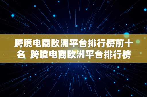 跨境电商欧洲平台排行榜前十名  跨境电商欧洲平台排行榜前十名有哪些