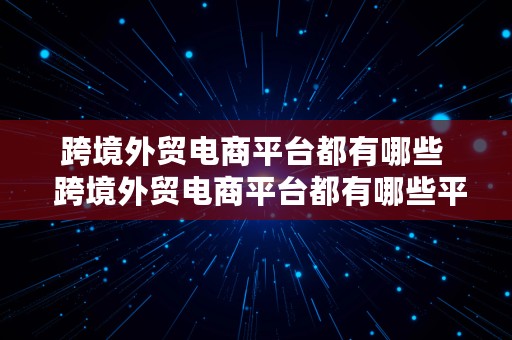 跨境外贸电商平台都有哪些  跨境外贸电商平台都有哪些平台