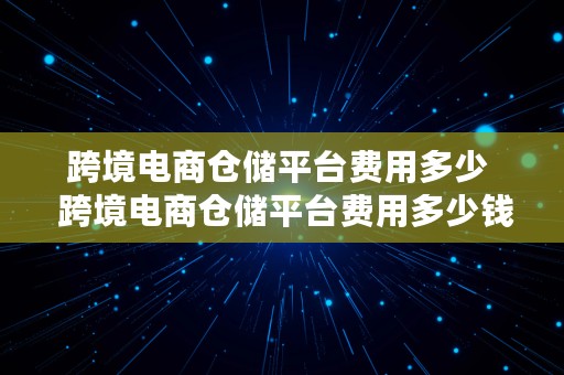 跨境电商仓储平台费用多少  跨境电商仓储平台费用多少钱