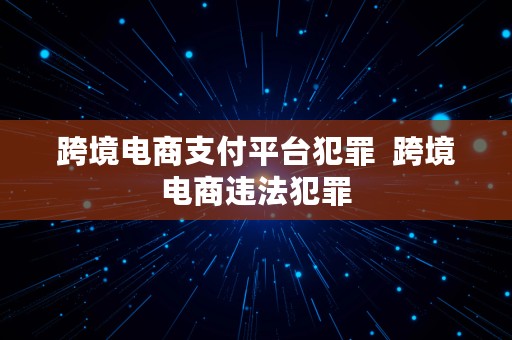 跨境电商支付平台犯罪  跨境电商违法犯罪