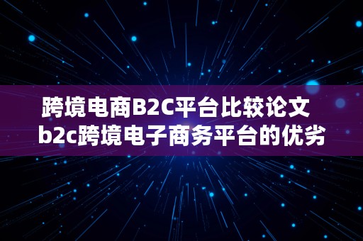 跨境电商B2C平台比较论文  b2c跨境电子商务平台的优劣势