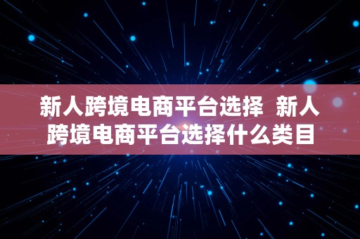 新人跨境电商平台选择  新人跨境电商平台选择什么类目