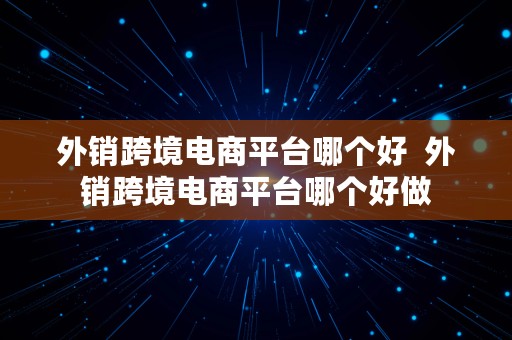 外销跨境电商平台哪个好  外销跨境电商平台哪个好做