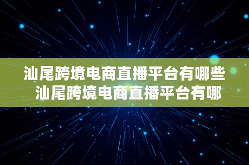 汕尾跨境电商直播平台有哪些  汕尾跨境电商直播平台有哪些公司