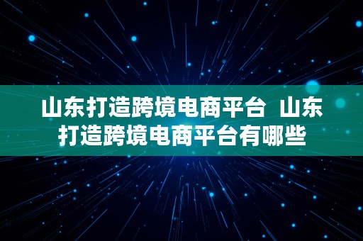 山东打造跨境电商平台  山东打造跨境电商平台有哪些