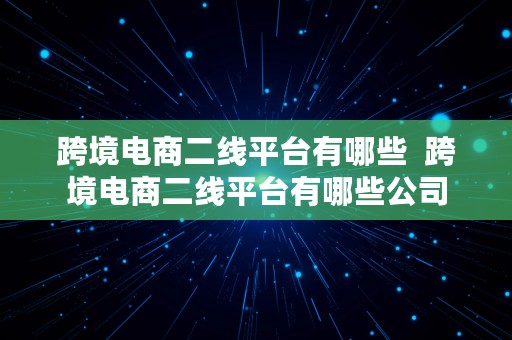 跨境电商二线平台有哪些  跨境电商二线平台有哪些公司