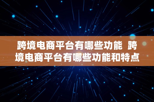 跨境电商平台有哪些功能  跨境电商平台有哪些功能和特点