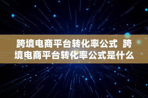 跨境电商平台转化率公式  跨境电商平台转化率公式是什么