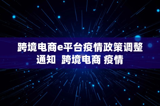 跨境电商e平台疫情政策调整通知  跨境电商 疫情