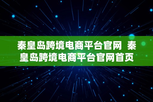 秦皇岛跨境电商平台官网  秦皇岛跨境电商平台官网首页