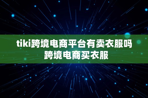 tiki跨境电商平台有卖衣服吗  跨境电商买衣服