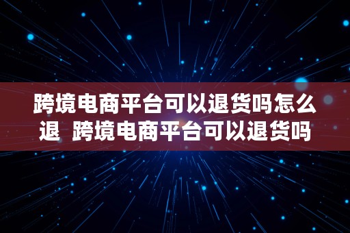 跨境电商平台可以退货吗怎么退  跨境电商平台可以退货吗怎么退款