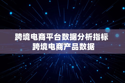 跨境电商平台数据分析指标  跨境电商产品数据