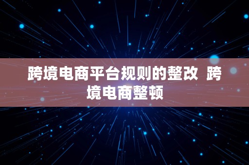 跨境电商平台规则的整改  跨境电商整顿