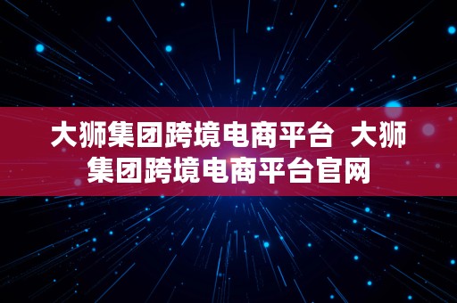 大狮集团跨境电商平台  大狮集团跨境电商平台官网