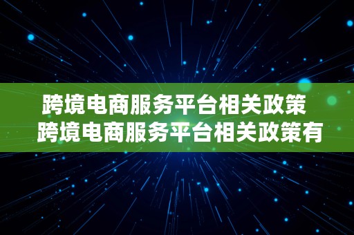 跨境电商服务平台相关政策  跨境电商服务平台相关政策有哪些