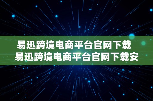 易迅跨境电商平台官网下载  易迅跨境电商平台官网下载安装