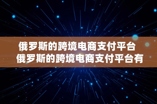 俄罗斯的跨境电商支付平台  俄罗斯的跨境电商支付平台有哪些