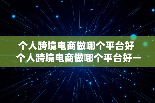 个人跨境电商做哪个平台好  个人跨境电商做哪个平台好一点