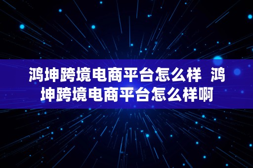 鸿坤跨境电商平台怎么样  鸿坤跨境电商平台怎么样啊