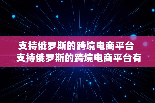 支持俄罗斯的跨境电商平台  支持俄罗斯的跨境电商平台有哪些