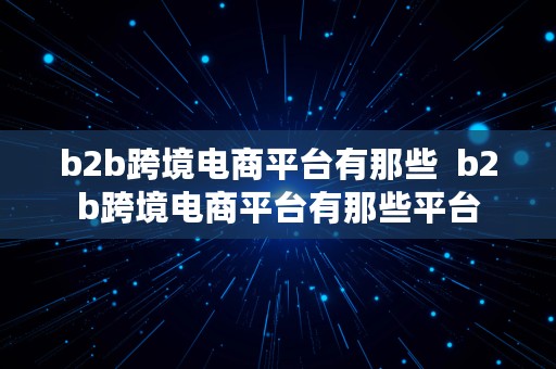 b2b跨境电商平台有那些  b2b跨境电商平台有那些平台