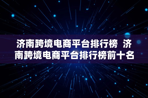 济南跨境电商平台排行榜  济南跨境电商平台排行榜前十名