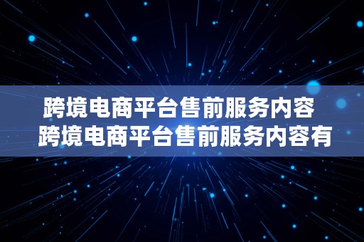 跨境电商平台售前服务内容  跨境电商平台售前服务内容有哪些