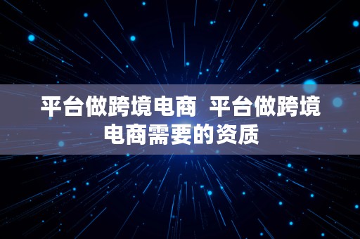 平台做跨境电商  平台做跨境电商需要的资质