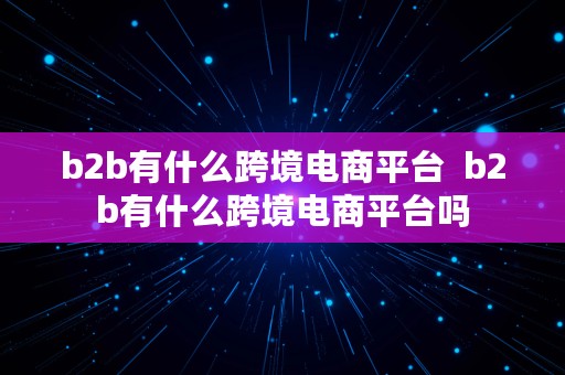 b2b有什么跨境电商平台  b2b有什么跨境电商平台吗