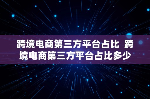 跨境电商第三方平台占比  跨境电商第三方平台占比多少