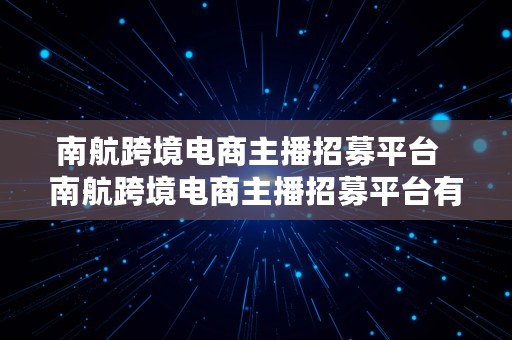 南航跨境电商主播招募平台  南航跨境电商主播招募平台有哪些