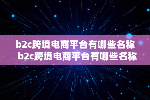 b2c跨境电商平台有哪些名称  b2c跨境电商平台有哪些名称和类型