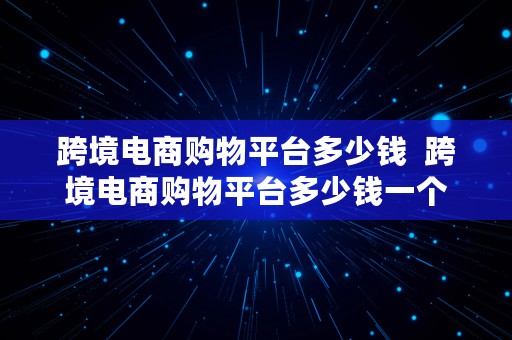 跨境电商购物平台多少钱  跨境电商购物平台多少钱一个