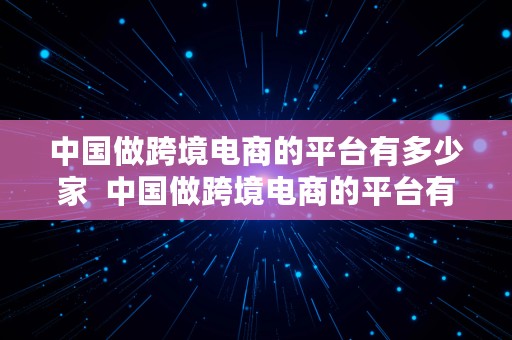 中国做跨境电商的平台有多少家  中国做跨境电商的平台有多少家公司