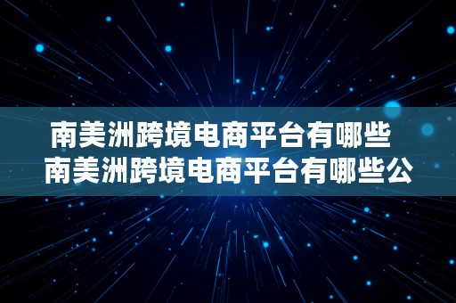 南美洲跨境电商平台有哪些  南美洲跨境电商平台有哪些公司