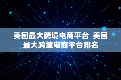 美国最大跨境电商平台  美国最大跨境电商平台排名