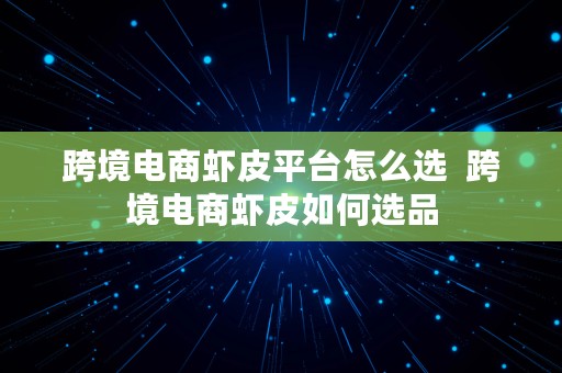 跨境电商虾皮平台怎么选  跨境电商虾皮如何选品