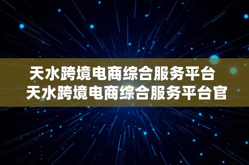 天水跨境电商综合服务平台  天水跨境电商综合服务平台官网