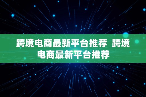 跨境电商最新平台推荐  跨境电商最新平台推荐