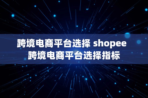 跨境电商平台选择 shopee  跨境电商平台选择指标