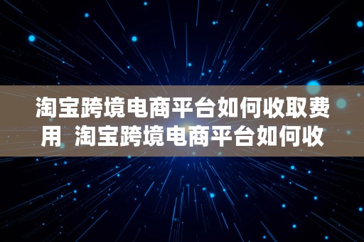 淘宝跨境电商平台如何收取费用  淘宝跨境电商平台如何收取费用的