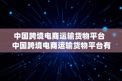 中国跨境电商运输货物平台  中国跨境电商运输货物平台有哪些