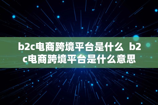 b2c电商跨境平台是什么  b2c电商跨境平台是什么意思