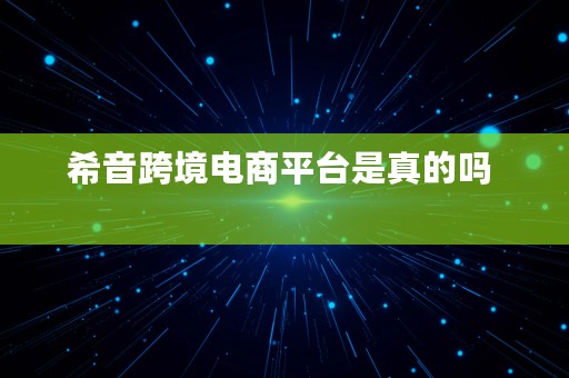 希音跨境电商平台是真的吗  