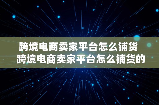 跨境电商卖家平台怎么铺货  跨境电商卖家平台怎么铺货的