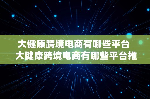 大健康跨境电商有哪些平台  大健康跨境电商有哪些平台推广