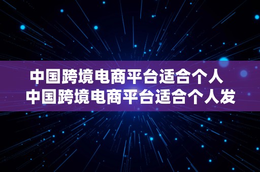 中国跨境电商平台适合个人  中国跨境电商平台适合个人发展吗