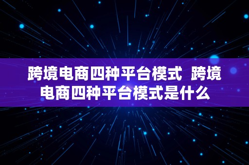 跨境电商四种平台模式  跨境电商四种平台模式是什么