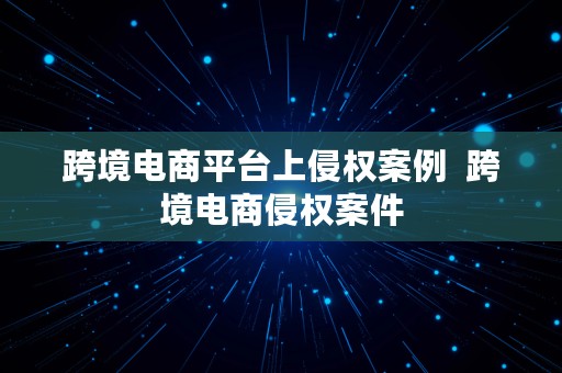 跨境电商平台上侵权案例  跨境电商侵权案件